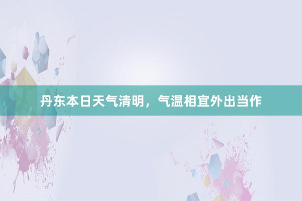 丹东本日天气清明，气温相宜外出当作