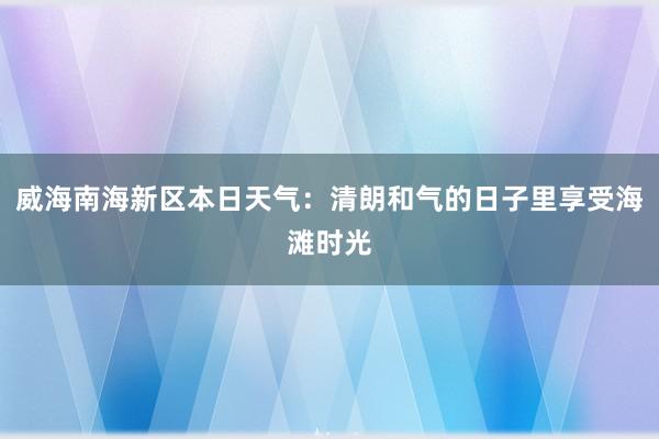 威海南海新区本日天气：清朗和气的日子里享受海滩时光