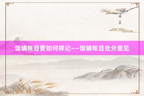 饭铺帐目要如何样记——饭铺帐目处分意见