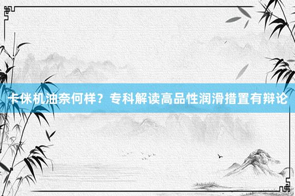 卡侎机油奈何样？专科解读高品性润滑措置有辩论