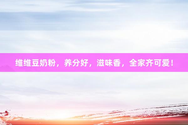 维维豆奶粉，养分好，滋味香，全家齐可爱！
