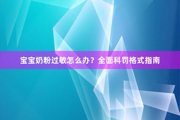宝宝奶粉过敏怎么办？全面科罚格式指南