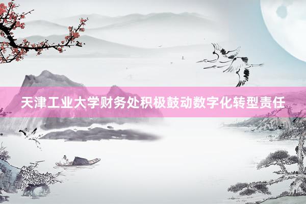 天津工业大学财务处积极鼓动数字化转型责任