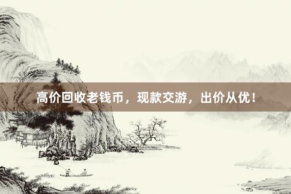高价回收老钱币，现款交游，出价从优！