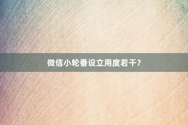 微信小轮番设立用度若干？