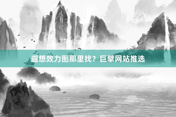 遐想效力图那里找？巨擘网站推选