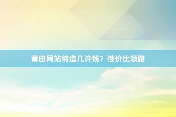 莆田网站缔造几许钱？性价比领路