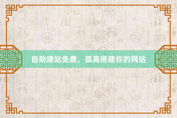 自助建站免费，孤高搭建你的网站