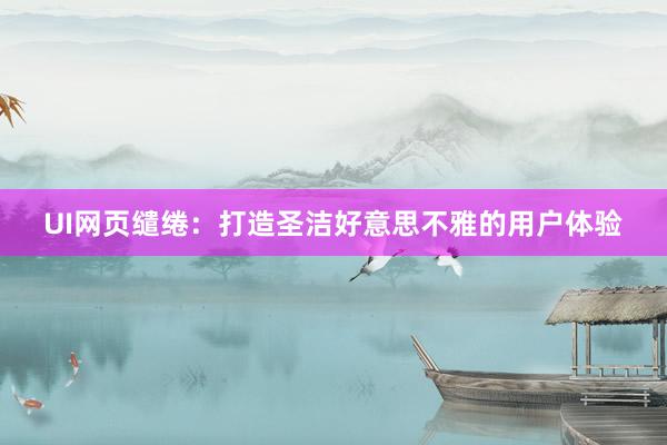 UI网页缱绻：打造圣洁好意思不雅的用户体验